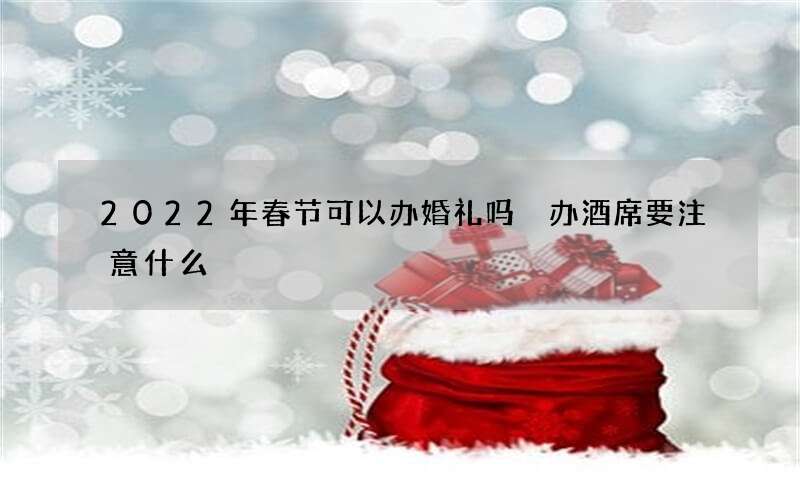 2022年春节可以办婚礼吗 办酒席要注意什么